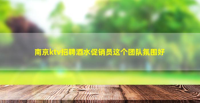 南京ktv招聘酒水促销员这个团队氛围好